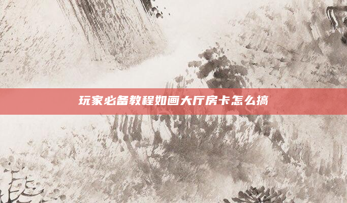 玩家必备教程如画大厅房卡怎么搞