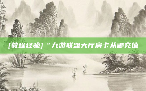 [教程经验]“九游联盟大厅房卡从哪充值