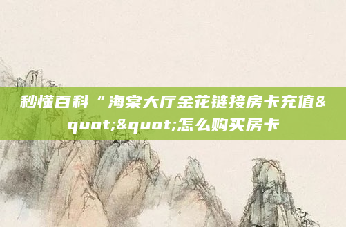 秒懂百科“海棠大厅金花链接房卡充值""怎么购买房卡