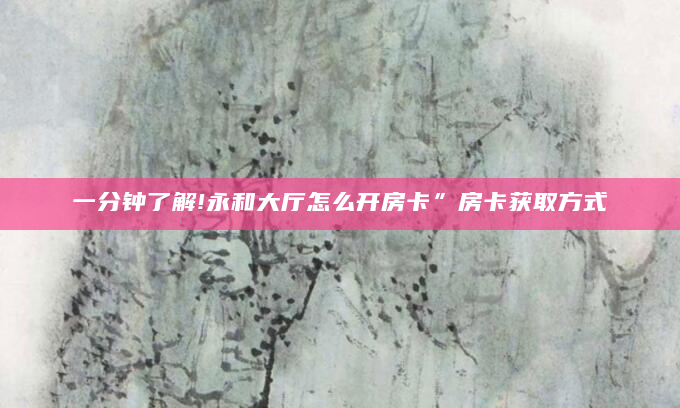 一分钟了解!永和大厅怎么开房卡”房卡获取方式