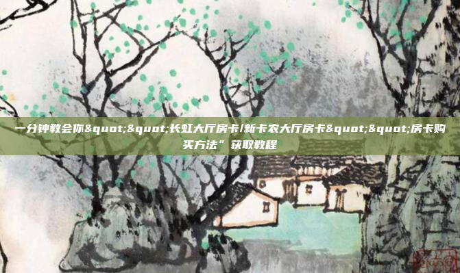 一分钟教会你""长虹大厅房卡/新卡农大厅房卡""房卡购买方法”获取教程