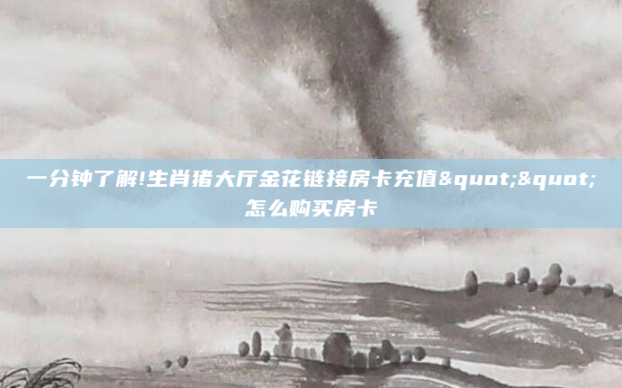 一分钟了解!生肖猪大厅金花链接房卡充值""怎么购买房卡