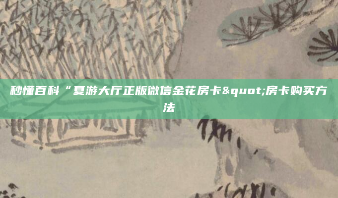 秒懂百科“夏游大厅正版微信金花房卡"房卡购买方法