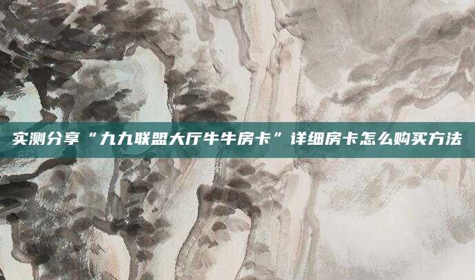 实测分享“九九联盟大厅牛牛房卡”详细房卡怎么购买方法