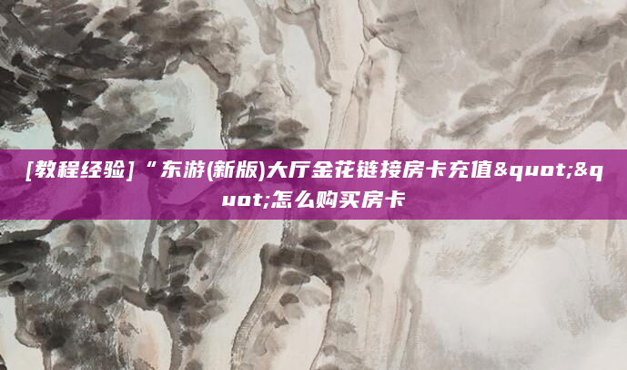 [教程经验]“东游(新版)大厅金花链接房卡充值""怎么购买房卡