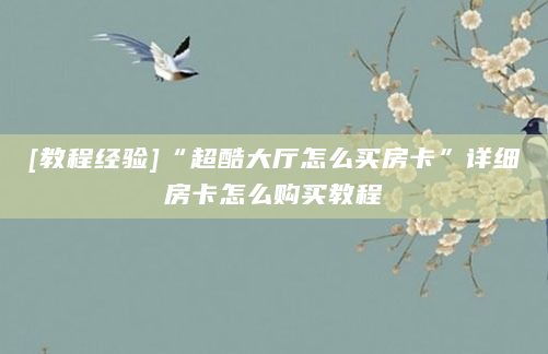 [教程经验]“超酷大厅怎么买房卡”详细房卡怎么购买教程