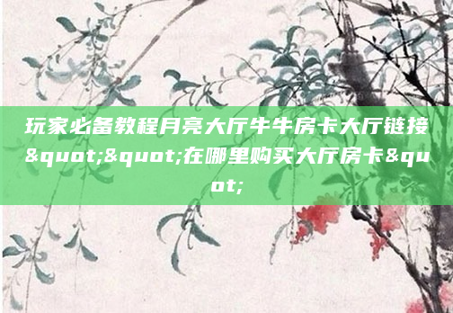 玩家必备教程月亮大厅牛牛房卡大厅链接""在哪里购买大厅房卡"
