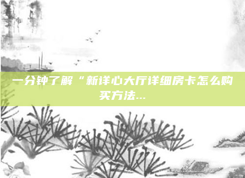 一分钟了解“新详心大厅详细房卡怎么购买方法...