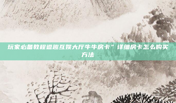 玩家必备教程逗趣互娱大厅牛牛房卡”详细房卡怎么购买方法
