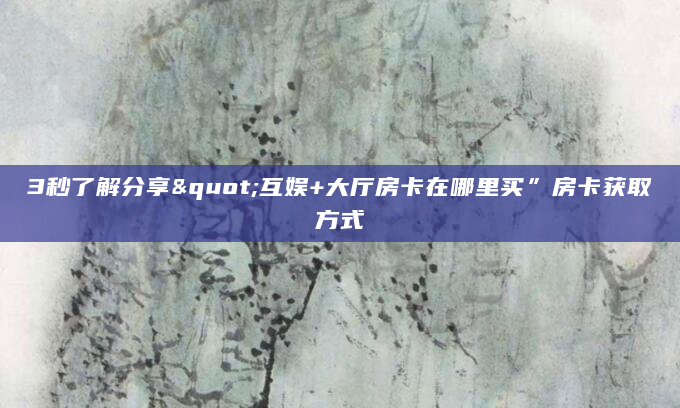3秒了解分享"互娱+大厅房卡在哪里买”房卡获取方式