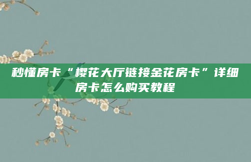 秒懂房卡“樱花大厅链接金花房卡”详细房卡怎么购买教程