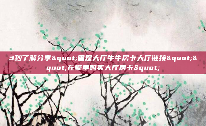 3秒了解分享"雷霆大厅牛牛房卡大厅链接""在哪里购买大厅房卡"