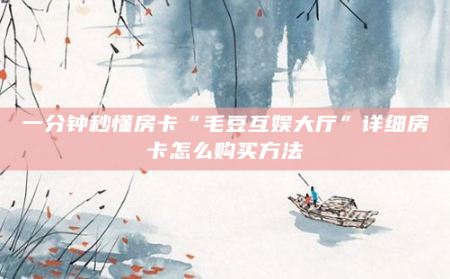一分钟秒懂房卡“毛豆互娱大厅”详细房卡怎么购买方法
