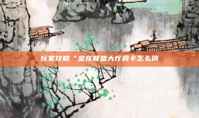 玩家攻略“金龙联盟大厅房卡怎么搞