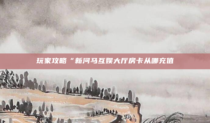 玩家攻略“新河马互娱大厅房卡从哪充值