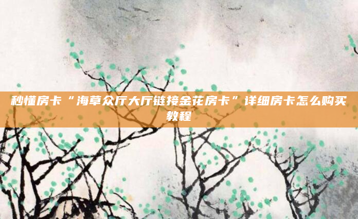 秒懂房卡“海草众厅大厅链接金花房卡”详细房卡怎么购买教程