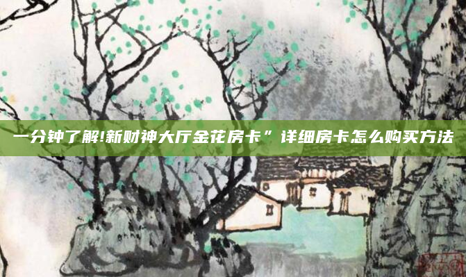 一分钟了解!新财神大厅金花房卡”详细房卡怎么购买方法