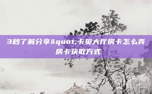 3秒了解分享"卡贝大厅房卡怎么弄 房卡获取方式