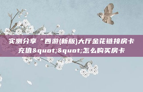 实测分享“西游(新版)大厅金花链接房卡充值""怎么购买房卡
