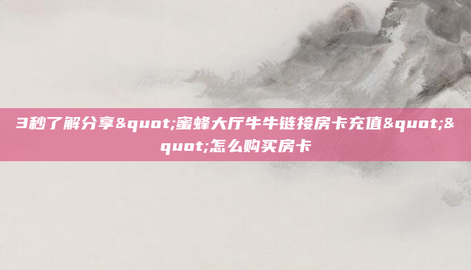 3秒了解分享"蜜蜂大厅牛牛链接房卡充值""怎么购买房卡