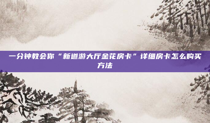 一分钟教会你“新道游大厅金花房卡”详细房卡怎么购买方法