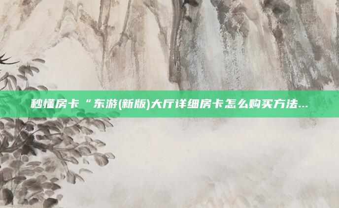 秒懂房卡“东游(新版)大厅详细房卡怎么购买方法...