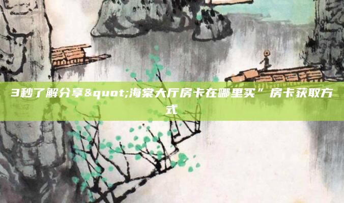 3秒了解分享"海棠大厅房卡在哪里买”房卡获取方式