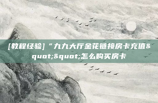 [教程经验]“九九大厅金花链接房卡充值""怎么购买房卡