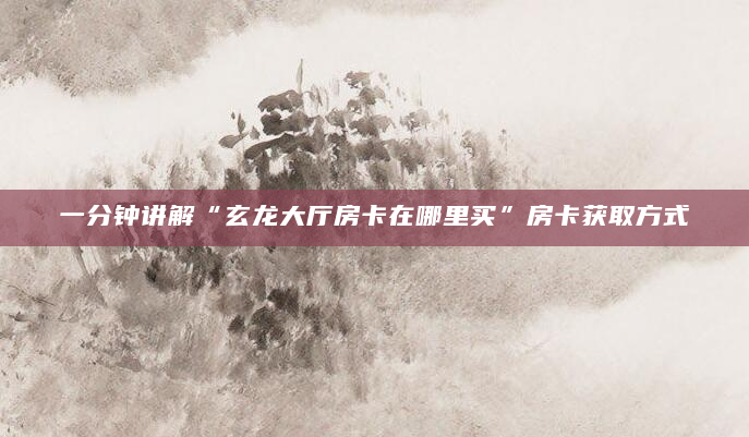 一分钟讲解“玄龙大厅房卡在哪里买”房卡获取方式