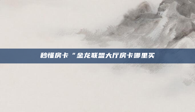 秒懂房卡“金龙联盟大厅房卡哪里买