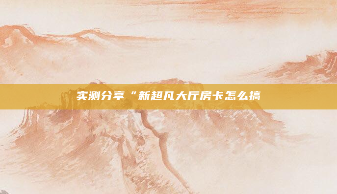 实测分享“新超凡大厅房卡怎么搞