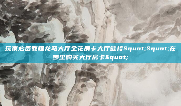玩家必备教程龙马大厅金花房卡大厅链接""在哪里购买大厅房卡"