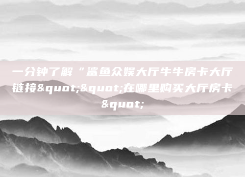 一分钟了解“鲨鱼众娱大厅牛牛房卡大厅链接""在哪里购买大厅房卡"