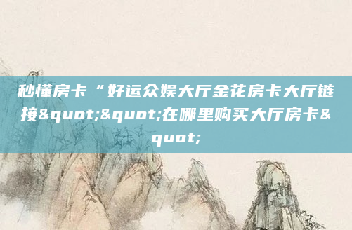 秒懂房卡“好运众娱大厅金花房卡大厅链接""在哪里购买大厅房卡"