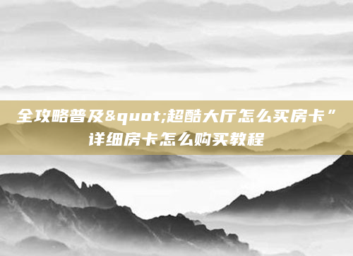 全攻略普及"超酷大厅怎么买房卡”详细房卡怎么购买教程
