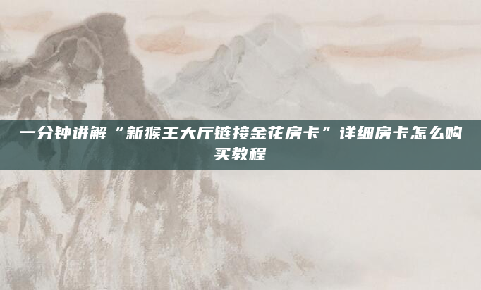 一分钟讲解“新猴王大厅链接金花房卡”详细房卡怎么购买教程