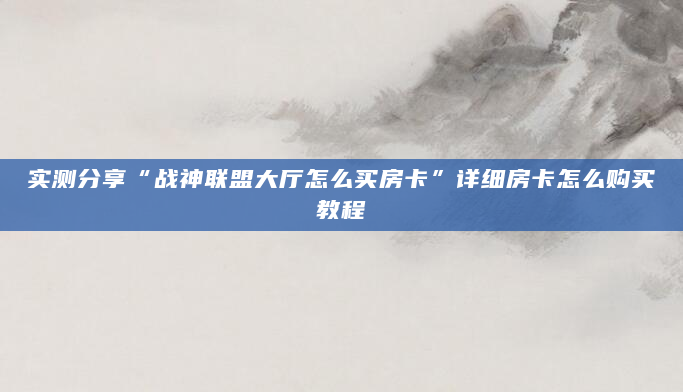 实测分享“战神联盟大厅怎么买房卡”详细房卡怎么购买教程