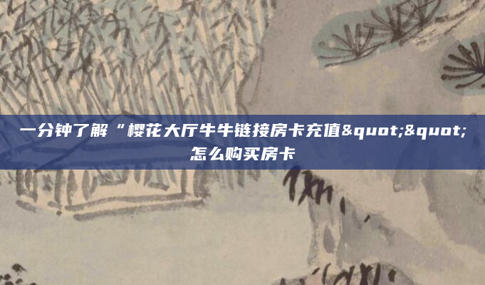 一分钟了解“樱花大厅牛牛链接房卡充值""怎么购买房卡
