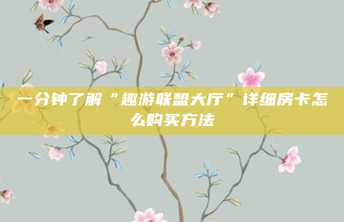 一分钟了解“趣游联盟大厅”详细房卡怎么购买方法