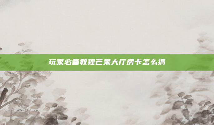 玩家必备教程芒果大厅房卡怎么搞