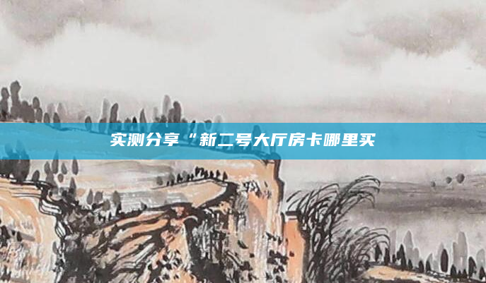 实测分享“新二号大厅房卡哪里买