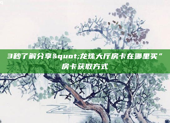 3秒了解分享"龙珠大厅房卡在哪里买”房卡获取方式