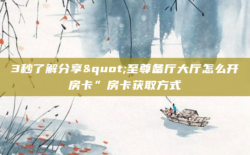 3秒了解分享"至尊备厅大厅怎么开房卡”房卡获取方式