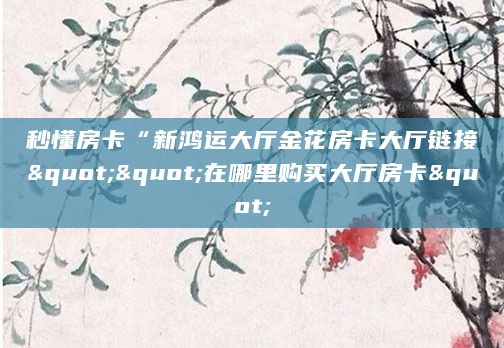 秒懂房卡“新鸿运大厅金花房卡大厅链接""在哪里购买大厅房卡"