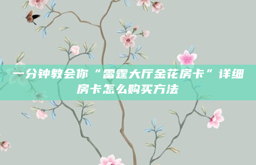 一分钟教会你“雷霆大厅金花房卡”详细房卡怎么购买方法