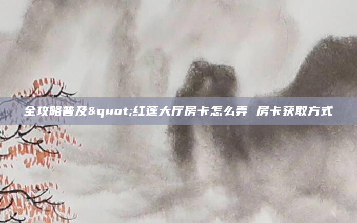 全攻略普及"红莲大厅房卡怎么弄 房卡获取方式