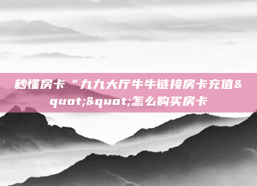 秒懂房卡“九九大厅牛牛链接房卡充值""怎么购买房卡