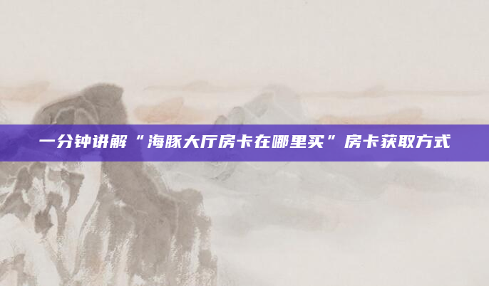 一分钟讲解“海豚大厅房卡在哪里买”房卡获取方式