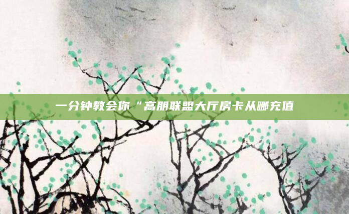 一分钟教会你“高朋联盟大厅房卡从哪充值