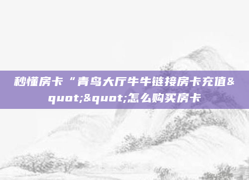 秒懂房卡“青鸟大厅牛牛链接房卡充值""怎么购买房卡